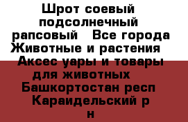 Шрот соевый, подсолнечный, рапсовый - Все города Животные и растения » Аксесcуары и товары для животных   . Башкортостан респ.,Караидельский р-н